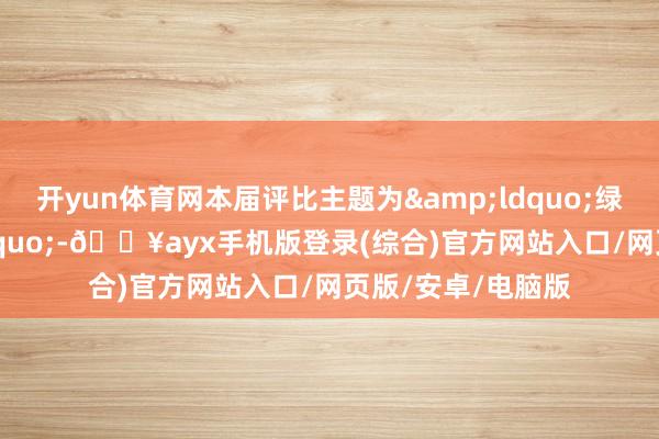 開yun體育網本屆評比主題為&ldquo;綠野新蹤&rdquo;-??ayx手機版登錄(綜合)官方網站入口/網頁版/安卓/電腦版