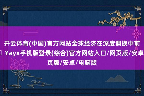 開云體育(中國)官方網站全球經濟在深度調換中前行-??ayx手機版登錄(綜合)官方網站入口/網頁版/安卓/電腦版