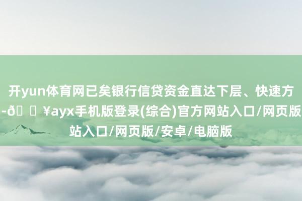 開yun體育網已矣銀行信貸資金直達下層、快速方便、利率恰當-??ayx手機版登錄(綜合)官方網站入口/網頁版/安卓/電腦版