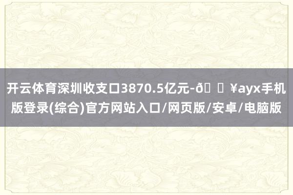 開云體育深圳收支口3870.5億元-??ayx手機(jī)版登錄(綜合)官方網(wǎng)站入口/網(wǎng)頁版/安卓/電腦版