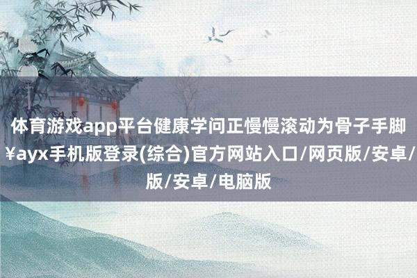體育游戲app平臺健康學問正慢慢滾動為骨子手腳-??ayx手機版登錄(綜合)官方網站入口/網頁版/安卓/電腦版