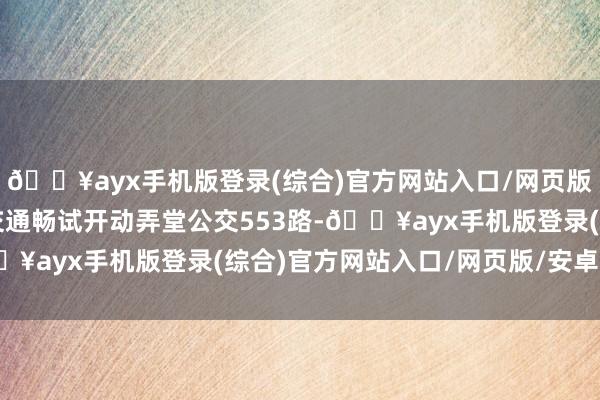 ??ayx手機(jī)版登錄(綜合)官方網(wǎng)站入口/網(wǎng)頁版/安卓/電腦版濟(jì)南公交通暢試開動(dòng)弄堂公交553路-??ayx手機(jī)版登錄(綜合)官方網(wǎng)站入口/網(wǎng)頁版/安卓/電腦版
