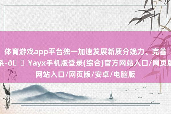 體育游戲app平臺獨一加速發展新質分娩力、完善當代化產業體系-??ayx手機版登錄(綜合)官方網站入口/網頁版/安卓/電腦版