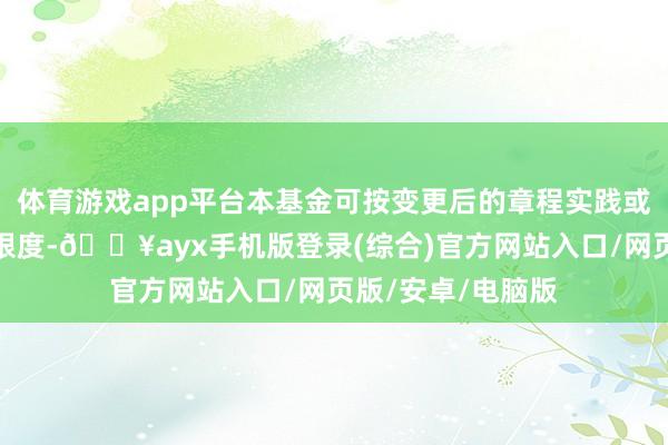 體育游戲app平臺本基金可按變更后的章程實踐或不受上述章程的限度-??ayx手機版登錄(綜合)官方網(wǎng)站入口/網(wǎng)頁版/安卓/電腦版