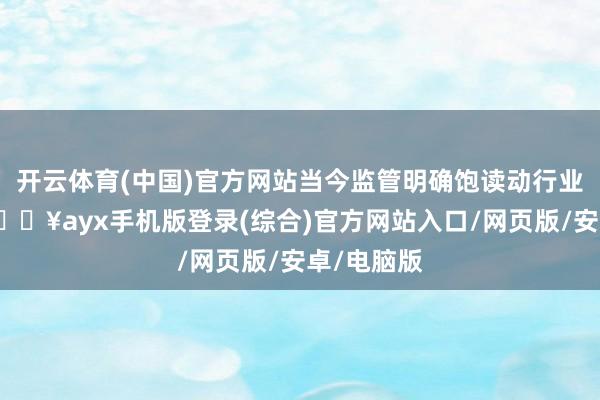 開云體育(中國)官方網(wǎng)站當(dāng)今監(jiān)管明確飽讀動行業(yè)內(nèi)整合-??ayx手機(jī)版登錄(綜合)官方網(wǎng)站入口/網(wǎng)頁版/安卓/電腦版