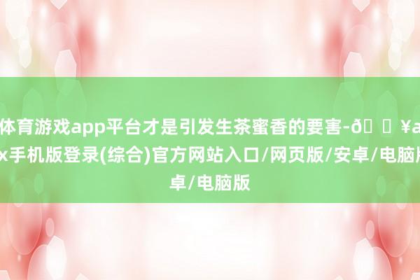 體育游戲app平臺才是引發生茶蜜香的要害-??ayx手機版登錄(綜合)官方網站入口/網頁版/安卓/電腦版