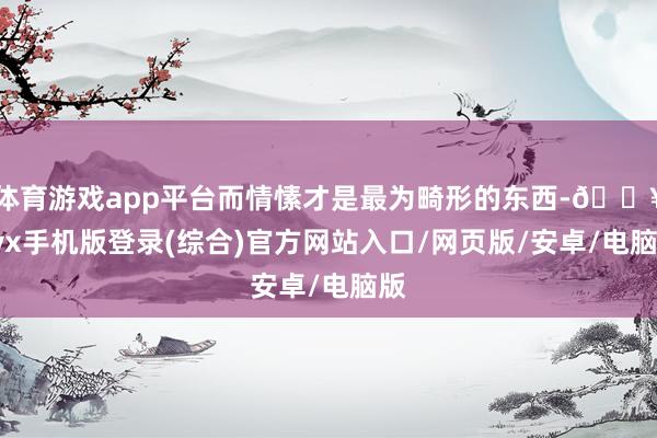 體育游戲app平臺而情愫才是最為畸形的東西-??ayx手機版登錄(綜合)官方網站入口/網頁版/安卓/電腦版