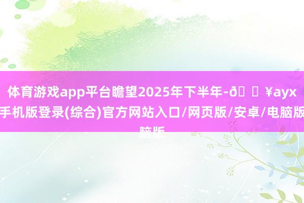 體育游戲app平臺瞻望2025年下半年-??ayx手機版登錄(綜合)官方網站入口/網頁版/安卓/電腦版