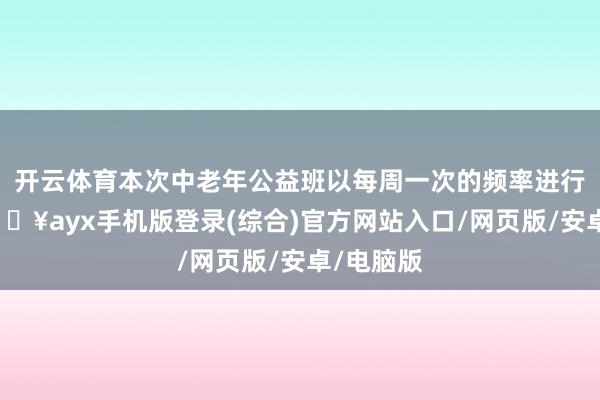 開云體育本次中老年公益班以每周一次的頻率進行講課-??ayx手機版登錄(綜合)官方網站入口/網頁版/安卓/電腦版