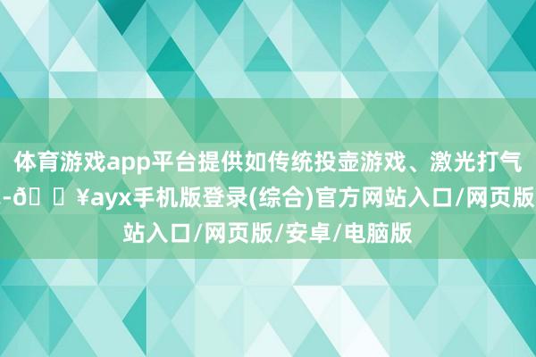 體育游戲app平臺提供如傳統投壺游戲、激光打氣球等文娛形式-??ayx手機版登錄(綜合)官方網站入口/網頁版/安卓/電腦版