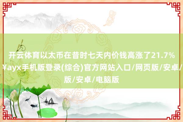 開云體育以太幣在昔時七天內價錢高漲了21.7%-??ayx手機版登錄(綜合)官方網站入口/網頁版/安卓/電腦版