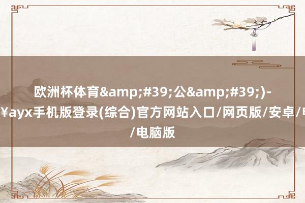 歐洲杯體育'公')-??ayx手機(jī)版登錄(綜合)官方網(wǎng)站入口/網(wǎng)頁(yè)版/安卓/電腦版