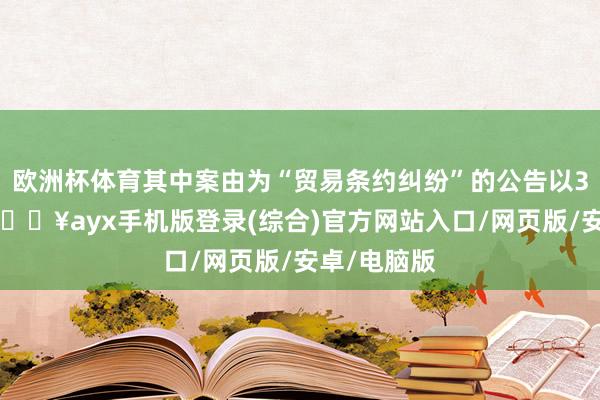 歐洲杯體育其中案由為“貿易條約糾紛”的公告以35則居首-??ayx手機版登錄(綜合)官方網站入口/網頁版/安卓/電腦版